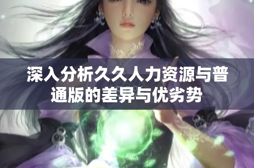 深入分析久久人力资源与普通版的差异与优劣势