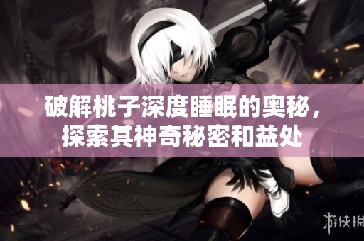 破解桃子深度睡眠的奥秘，探索其神奇秘密和益处