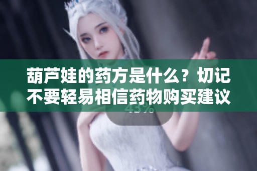 葫芦娃的药方是什么？切记不要轻易相信药物购买建议
