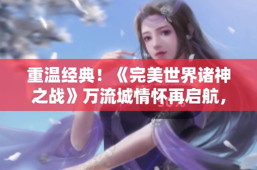 重温经典！《完美世界诸神之战》万流城情怀再启航，9月12日盛大上线