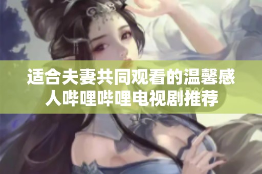 适合夫妻共同观看的温馨感人哔哩哔哩电视剧推荐