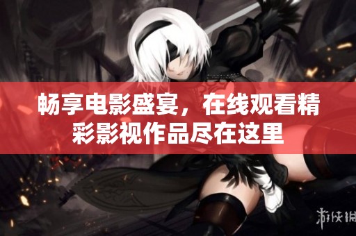 畅享电影盛宴，在线观看精彩影视作品尽在这里