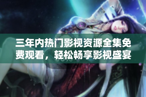 三年内热门影视资源全集免费观看，轻松畅享影视盛宴