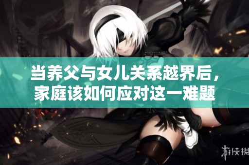 当养父与女儿关系越界后，家庭该如何应对这一难题