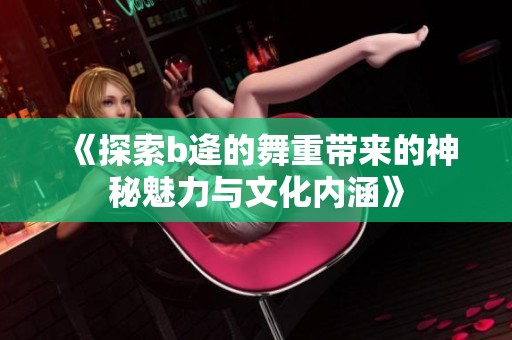 《探索b逄的舞重带来的神秘魅力与文化内涵》