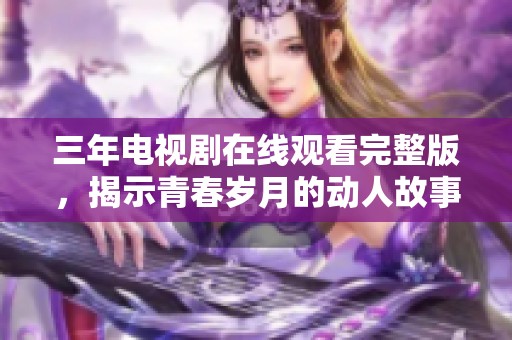 三年电视剧在线观看完整版，揭示青春岁月的动人故事