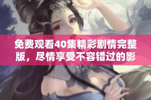 免费观看40集精彩剧情完整版，尽情享受不容错过的影视盛宴