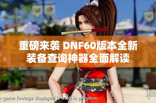 重磅来袭 DNF60版本全新装备查询神器全面解读