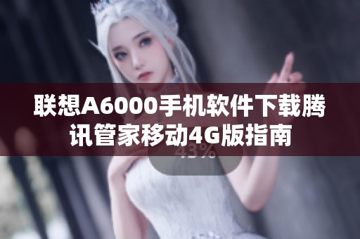 联想A6000手机软件下载腾讯管家移动4G版指南