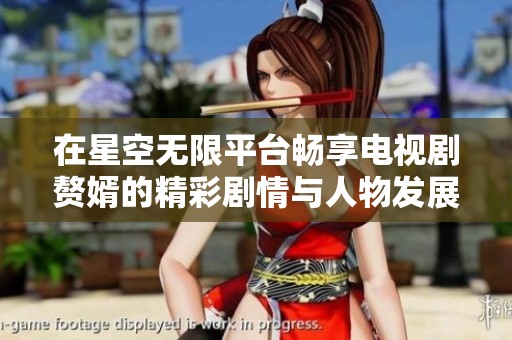 在星空无限平台畅享电视剧赘婿的精彩剧情与人物发展