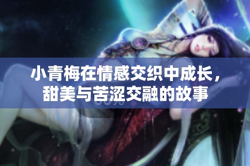 小青梅在情感交织中成长，甜美与苦涩交融的故事