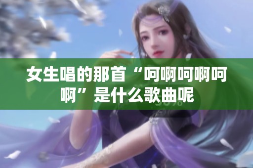 女生唱的那首“呵啊呵啊呵啊”是什么歌曲呢