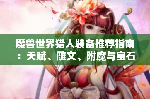 魔兽世界猎人装备推荐指南：天赋、雕文、附魔与宝石解析