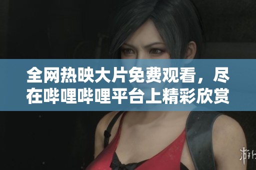 全网热映大片免费观看，尽在哔哩哔哩平台上精彩欣赏