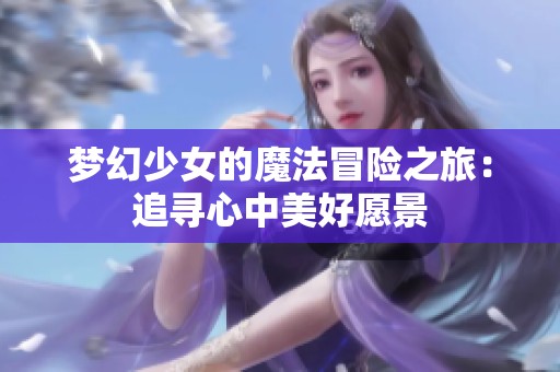 梦幻少女的魔法冒险之旅：追寻心中美好愿景