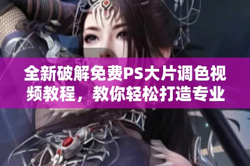 全新破解免费PS大片调色视频教程，教你轻松打造专业效果