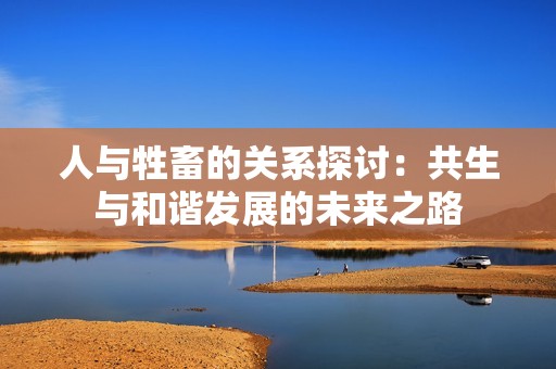 人与牲畜的关系探讨：共生与和谐发展的未来之路