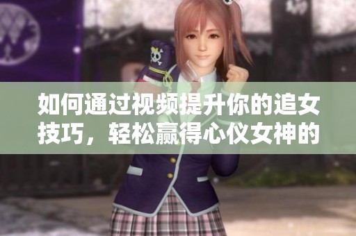如何通过视频提升你的追女技巧，轻松赢得心仪女神的芳心