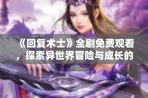 《回复术士》全剧免费观看，探索异世界冒险与成长的故事