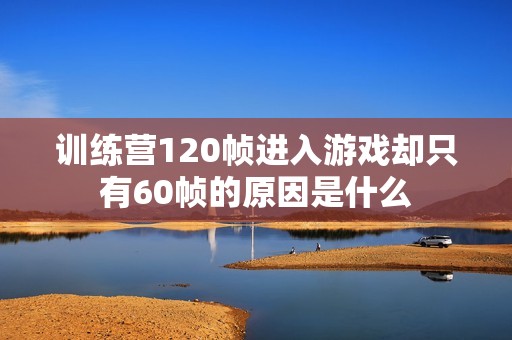 训练营120帧进入游戏却只有60帧的原因是什么