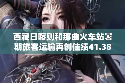 西藏日喀则和那曲火车站暑期旅客运输再创佳绩41.38万人次