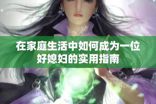 在家庭生活中如何成为一位好媳妇的实用指南