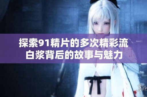 探索91精片的多次精彩流白浆背后的故事与魅力
