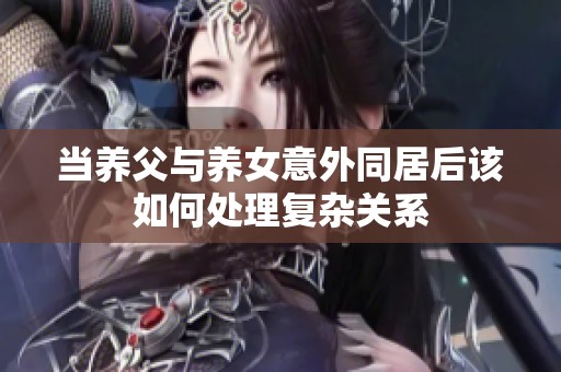 当养父与养女意外同居后该如何处理复杂关系