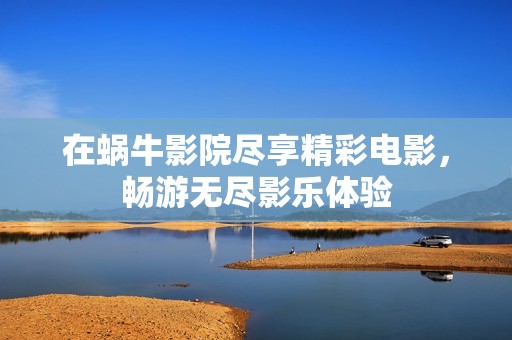 在蜗牛影院尽享精彩电影，畅游无尽影乐体验