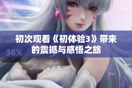 初次观看《初体验3》带来的震撼与感悟之旅