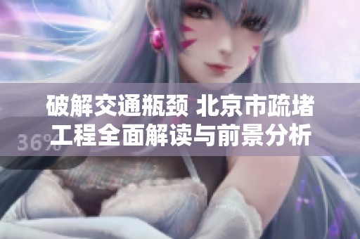 破解交通瓶颈 北京市疏堵工程全面解读与前景分析