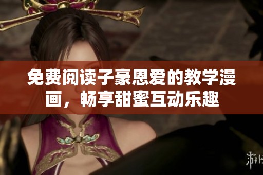 免费阅读子豪恩爱的教学漫画，畅享甜蜜互动乐趣