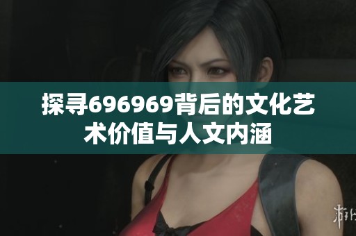 探寻696969背后的文化艺术价值与人文内涵