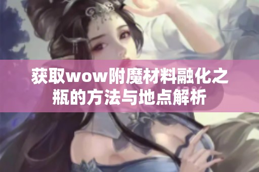 获取wow附魔材料融化之瓶的方法与地点解析