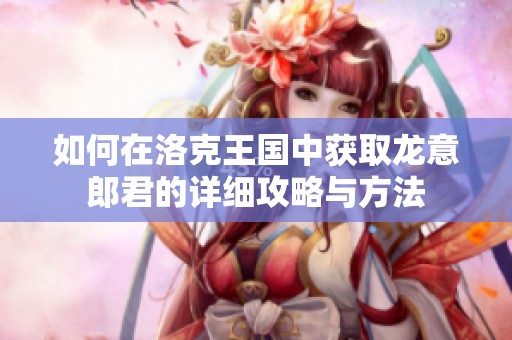 如何在洛克王国中获取龙意郎君的详细攻略与方法