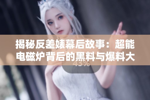 揭秘反差婊幕后故事：超能电磁炉背后的黑料与爆料大曝光