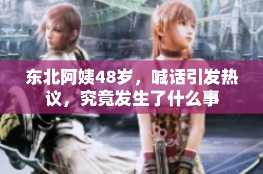 东北阿姨48岁，喊话引发热议，究竟发生了什么事