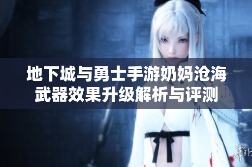 地下城与勇士手游奶妈沧海武器效果升级解析与评测