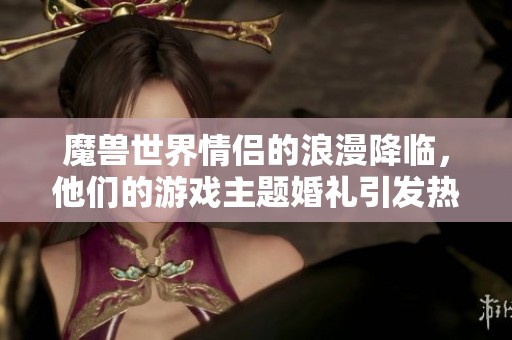 魔兽世界情侣的浪漫降临，他们的游戏主题婚礼引发热议