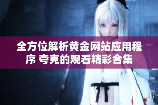 全方位解析黄金网站应用程序 夸克的观看精彩合集