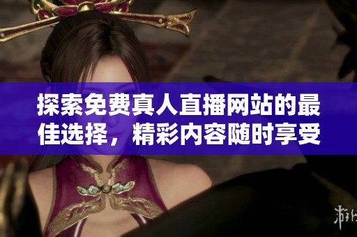 探索免费真人直播网站的最佳选择，精彩内容随时享受