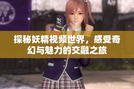 探秘妖精视频世界，感受奇幻与魅力的交融之旅