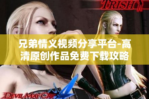 兄弟情义视频分享平台-高清原创作品免费下载攻略