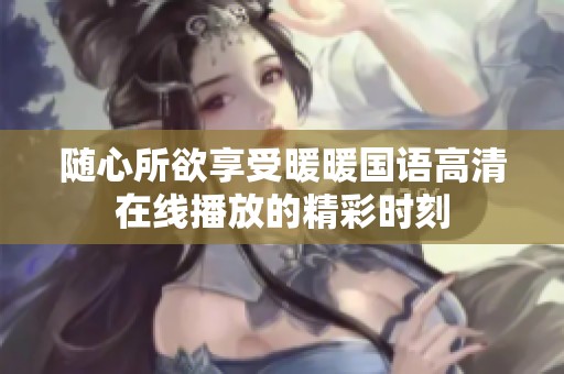 随心所欲享受暖暖国语高清在线播放的精彩时刻