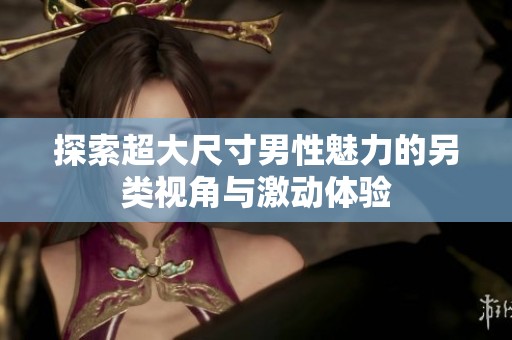 探索超大尺寸男性魅力的另类视角与激动体验