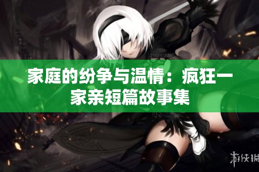 家庭的纷争与温情：疯狂一家亲短篇故事集