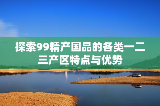 探索99精产国品的各类一二三产区特点与优势