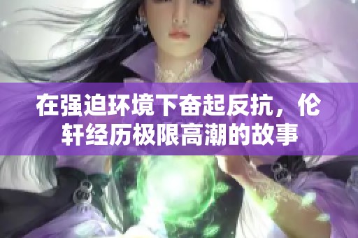 在强迫环境下奋起反抗，伦轩经历极限高潮的故事