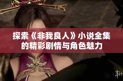 探索《非我良人》小说全集的精彩剧情与角色魅力