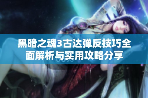 黑暗之魂3古达弹反技巧全面解析与实用攻略分享